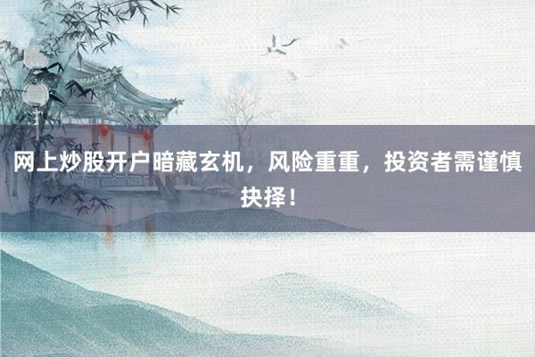 网上炒股开户暗藏玄机，风险重重，投资者需谨慎抉择！