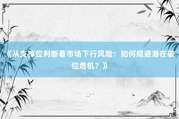 《从支撑位判断看市场下行风险：如何规避潜在破位危机？》