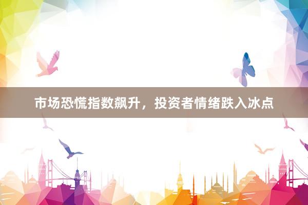 市场恐慌指数飙升，投资者情绪跌入冰点
