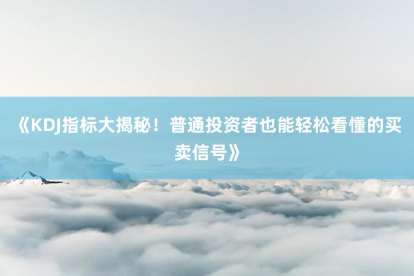 《KDJ指标大揭秘！普通投资者也能轻松看懂的买卖信号》