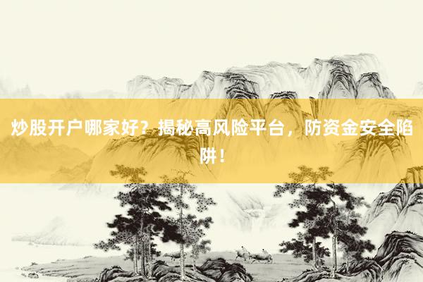 炒股开户哪家好？揭秘高风险平台，防资金安全陷阱！