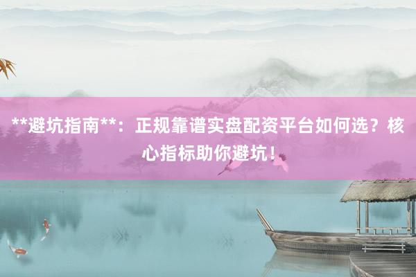 **避坑指南**:正规靠谱实盘配资平台如何选?核心指标助你避坑!