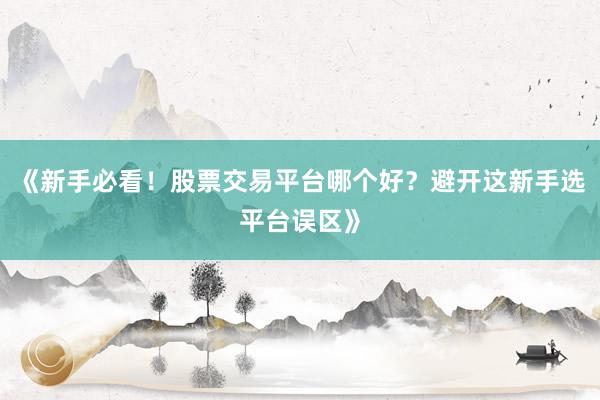 《新手必看!股票交易平台哪个好?避开这新手选平台误区》