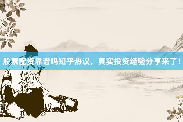 股票配资靠谱吗知乎热议，真实投资经验分享来了！