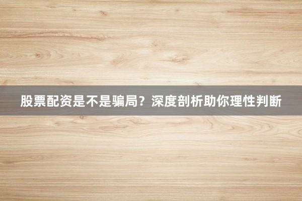股票配资是不是骗局？深度剖析助你理性判断