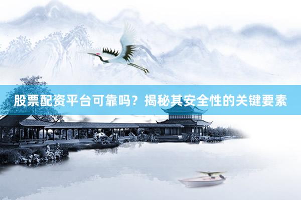 股票配资平台可靠吗？揭秘其安全性的关键要素