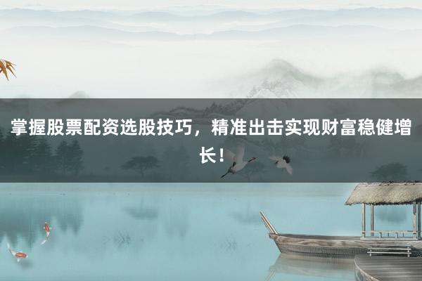 掌握股票配资选股技巧，精准出击实现财富稳健增长！
