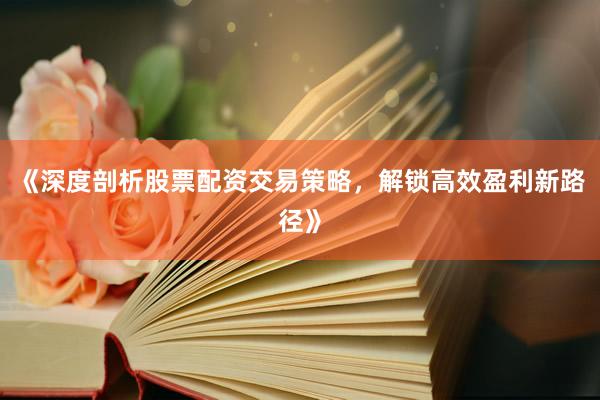 《深度剖析股票配资交易策略，解锁高效盈利新路径》