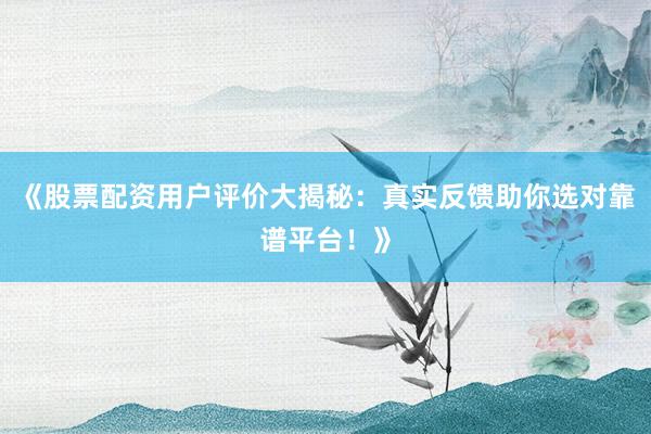 《股票配资用户评价大揭秘：真实反馈助你选对靠谱平台！》