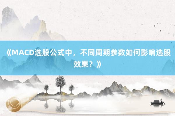 《MACD选股公式中，不同周期参数如何影响选股效果？》