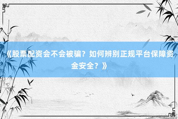 《股票配资会不会被骗？如何辨别正规平台保障资金安全？》