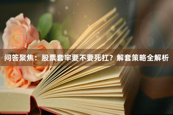 问答聚焦：股票套牢要不要死扛？解套策略全解析