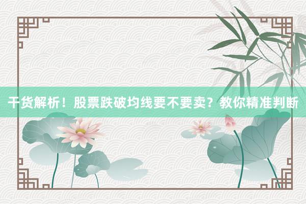 干货解析！股票跌破均线要不要卖？教你精准判断