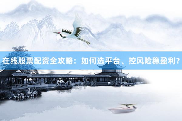 在线股票配资全攻略：如何选平台、控风险稳盈利？