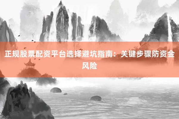 正规股票配资平台选择避坑指南：关键步骤防资金风险