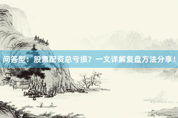 问答型：股票配资总亏损？一文详解复盘方法分享！