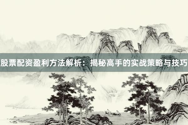 股票配资盈利方法解析：揭秘高手的实战策略与技巧