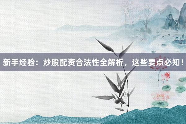 新手经验：炒股配资合法性全解析，这些要点必知！