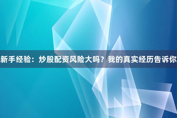 新手经验：炒股配资风险大吗？我的真实经历告诉你