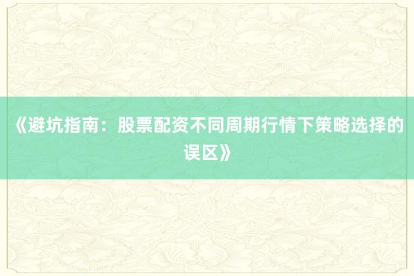 《避坑指南：股票配资不同周期行情下策略选择的误区》