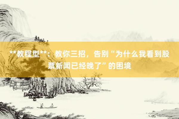 **教程型**：教你三招，告别“为什么我看到股票新闻已经晚了”的困境