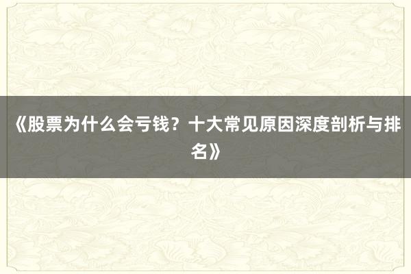 《股票为什么会亏钱？十大常见原因深度剖析与排名》