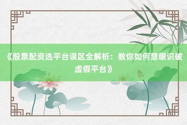 《股票配资选平台误区全解析：教你如何慧眼识破虚假平台》