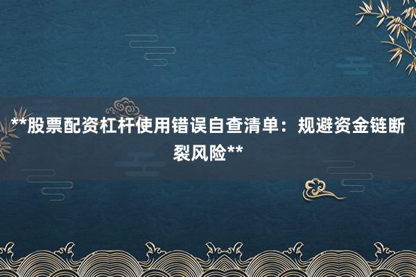 **股票配资杠杆使用错误自查清单：规避资金链断裂风险**