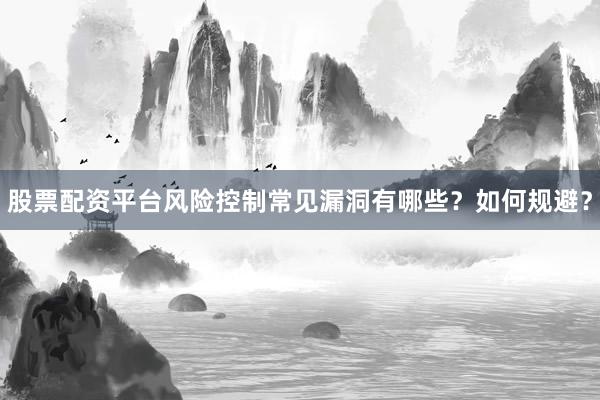 股票配资平台风险控制常见漏洞有哪些？如何规避？