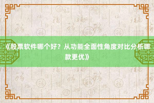 《股票软件哪个好？从功能全面性角度对比分析哪款更优》