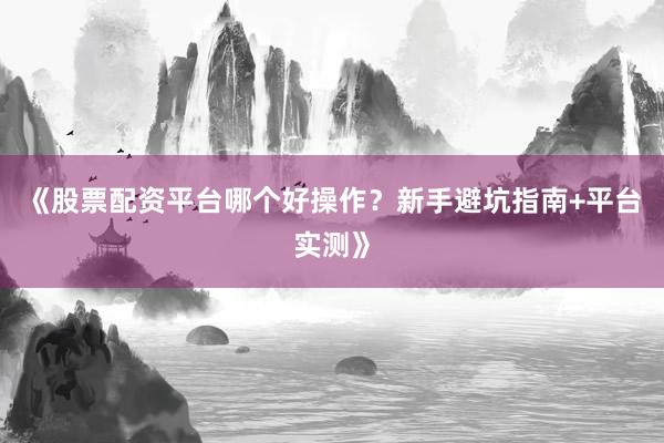 《股票配资平台哪个好操作？新手避坑指南+平台实测》