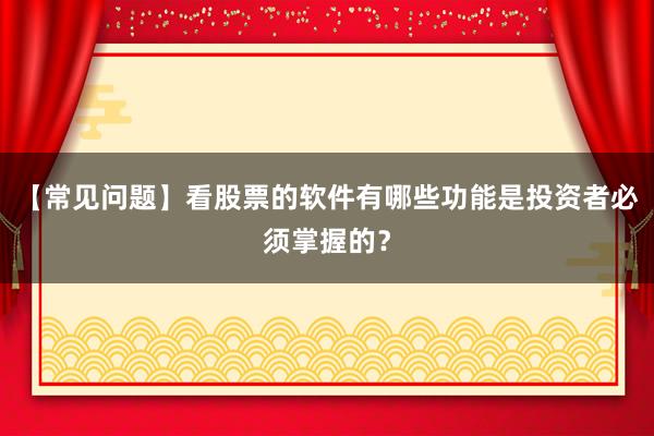 【常见问题】看股票的软件有哪些功能是投资者必须掌握的？