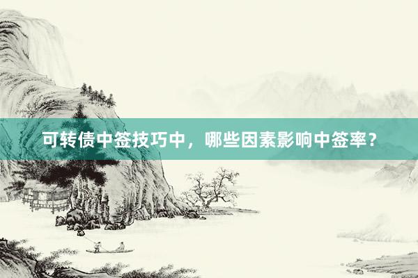 可转债中签技巧中，哪些因素影响中签率？
