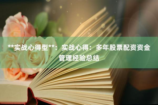 **实战心得型**：实战心得：多年股票配资资金管理经验总结