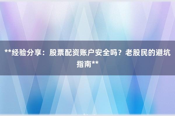 **经验分享：股票配资账户安全吗？老股民的避坑指南**