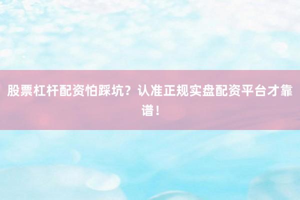 股票杠杆配资怕踩坑？认准正规实盘配资平台才靠谱！