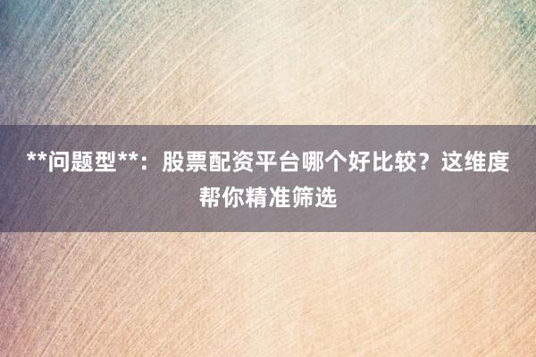 **问题型**：股票配资平台哪个好比较？这维度帮你精准筛选