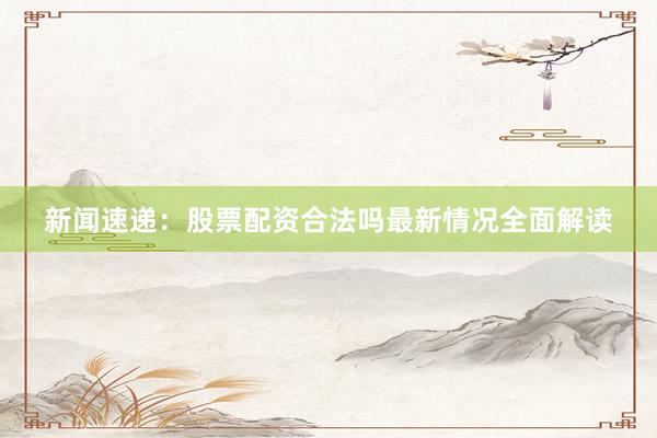 新闻速递：股票配资合法吗最新情况全面解读
