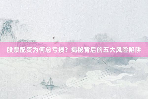 股票配资为何总亏损？揭秘背后的五大风险陷阱