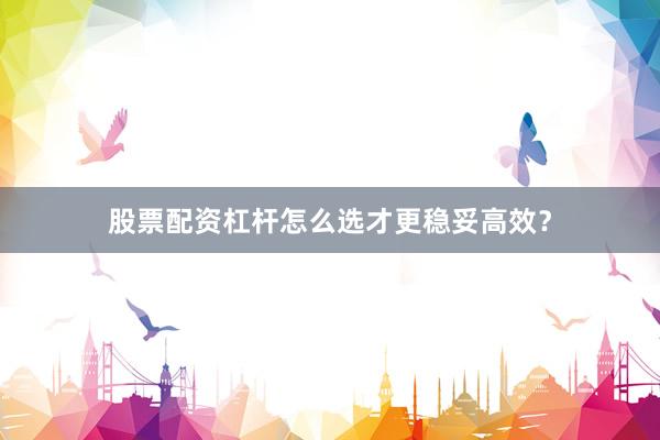 股票配资杠杆怎么选才更稳妥高效？