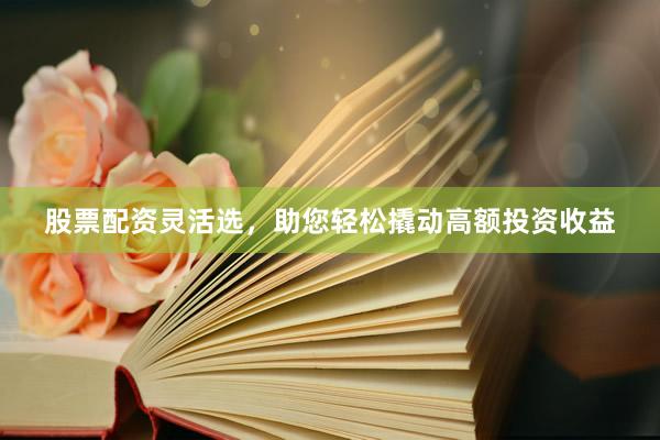 股票配资灵活选，助您轻松撬动高额投资收益