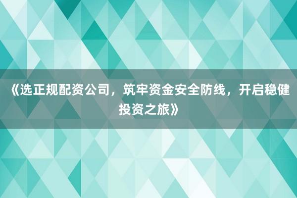 《选正规配资公司，筑牢资金安全防线，开启稳健投资之旅》