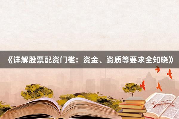《详解股票配资门槛：资金、资质等要求全知晓》