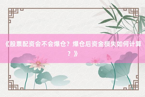 《股票配资会不会爆仓?爆仓后资金损失如何计算?》