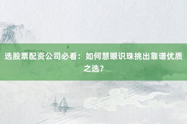 选股票配资公司必看：如何慧眼识珠挑出靠谱优质之选？