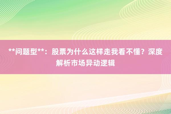 **问题型**：股票为什么这样走我看不懂？深度解析市场异动逻辑