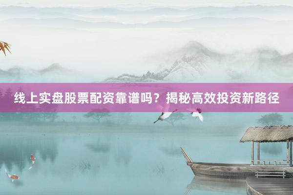 线上实盘股票配资靠谱吗?揭秘高效投资新路径