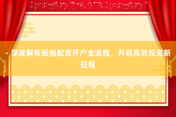 - 深度解析股指配资开户全流程，开启高效投资新征程