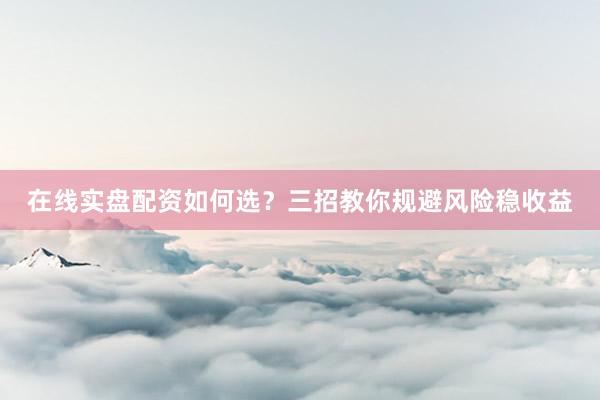 在线实盘配资如何选？三招教你规避风险稳收益
