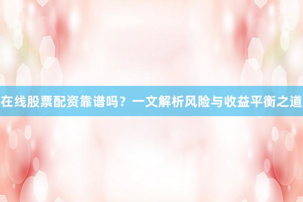 在线股票配资靠谱吗？一文解析风险与收益平衡之道